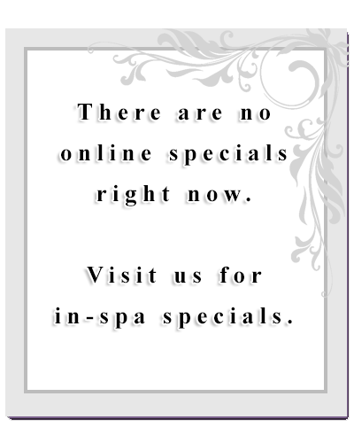 Sorry, there are currently no online specials. Please visit us for in-spa specials!